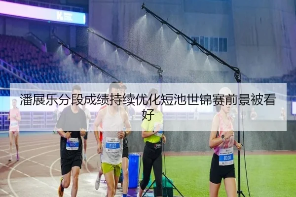 潘展乐分段成绩持续优化短池世锦赛前景被看好